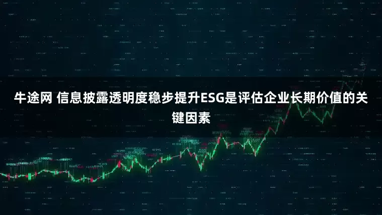 牛途网 信息披露透明度稳步提升ESG是评估企业长期价值的关键因素