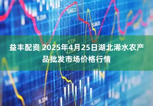 益丰配资 2025年4月25日湖北浠水农产品批发市场价格行情