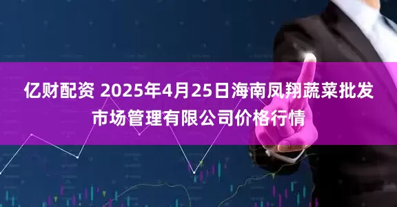 亿财配资 2025年4月25日海南凤翔蔬菜批发市场管理有限公司价格行情