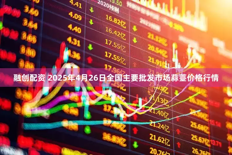 融创配资 2025年4月26日全国主要批发市场蒜薹价格行情