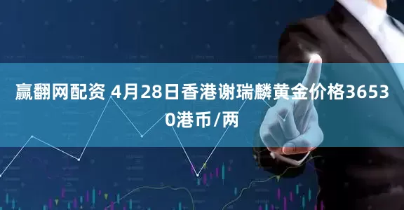 赢翻网配资 4月28日香港谢瑞麟黄金价格36530港币/两