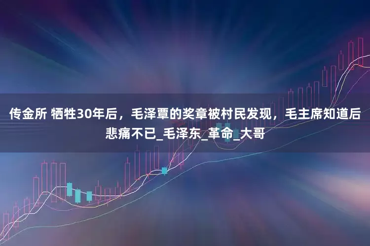 传金所 牺牲30年后，毛泽覃的奖章被村民发现，毛主席知道后悲痛不已_毛泽东_革命_大哥