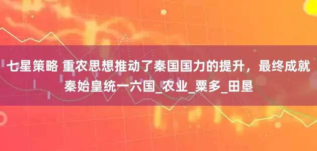 七星策略 重农思想推动了秦国国力的提升，最终成就秦始皇统一六国_农业_粟多_田垦