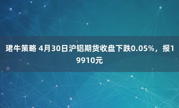 珺牛策略 4月30日沪铝期货收盘下跌0.05%，报19910元