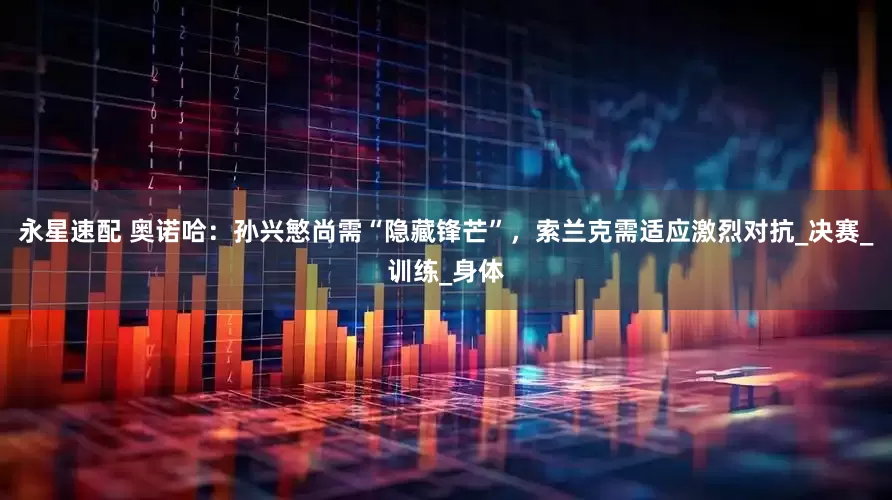 永星速配 奥诺哈：孙兴慜尚需“隐藏锋芒”，索兰克需适应激烈对抗_决赛_训练_身体