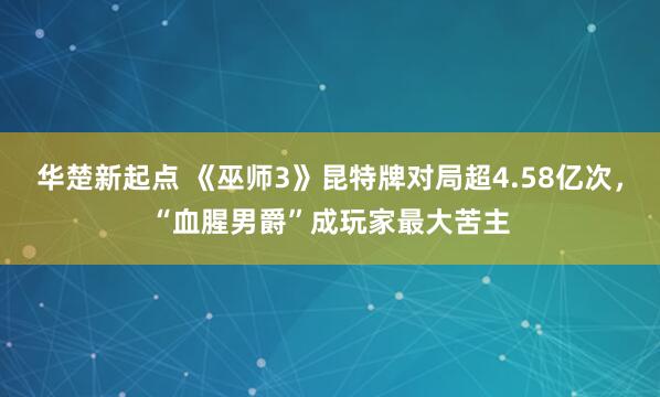 华楚新起点 《巫师3》昆特牌对局超4.58亿次，“血腥男爵”成玩家最大苦主