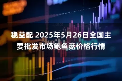 稳益配 2025年5月26日全国主要批发市场鲍鱼菇价格行情