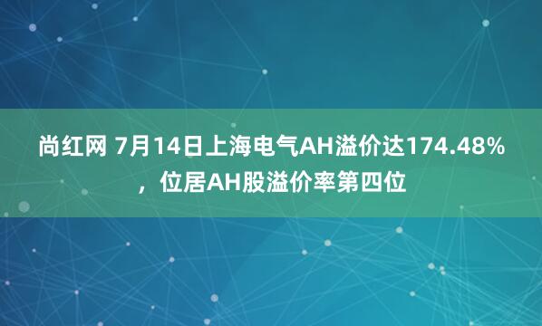 尚红网 7月14日上海电气AH溢价达174.48%，位居AH股溢价率第四位
