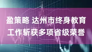 盈策略 达州市终身教育工作斩获多项省级荣誉