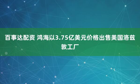 百事达配资 鸿海以3.75亿美元价格出售美国洛兹敦工厂