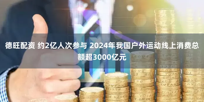 德旺配资 约2亿人次参与 2024年我国户外运动线上消费总额超3000亿元