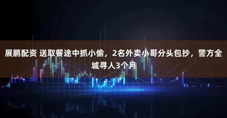 展鹏配资 送取餐途中抓小偷，2名外卖小哥分头包抄，警方全城寻人3个月
