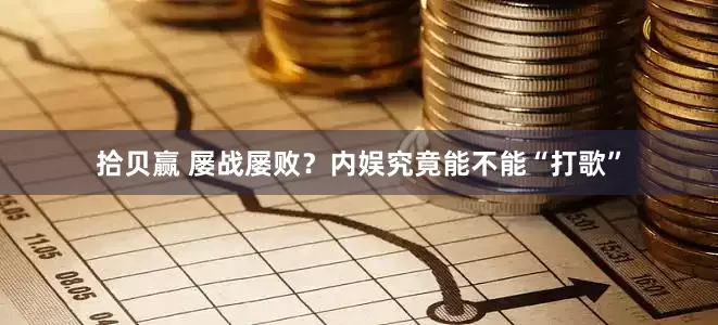 拾贝赢 屡战屡败？内娱究竟能不能“打歌”