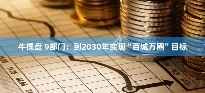 牛操盘 9部门：到2030年实现“百城万圈”目标