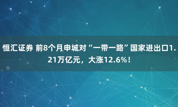 恒汇证券 前8个月申城对“一带一路”国家进出口1.21万亿元，大涨12.6%！