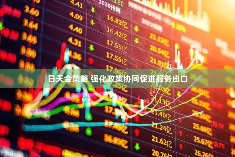 日天金策略 强化政策协同促进服务出口