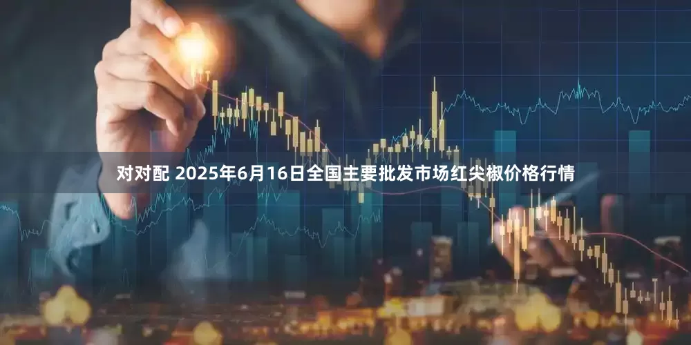 对对配 2025年6月16日全国主要批发市场红尖椒价格行情