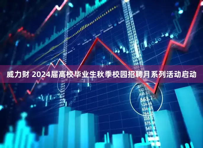 威力财 2024届高校毕业生秋季校园招聘月系列活动启动