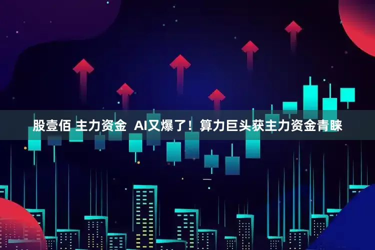股壹佰 主力资金  AI又爆了！算力巨头获主力资金青睐