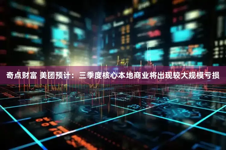 奇点财富 美团预计：三季度核心本地商业将出现较大规模亏损