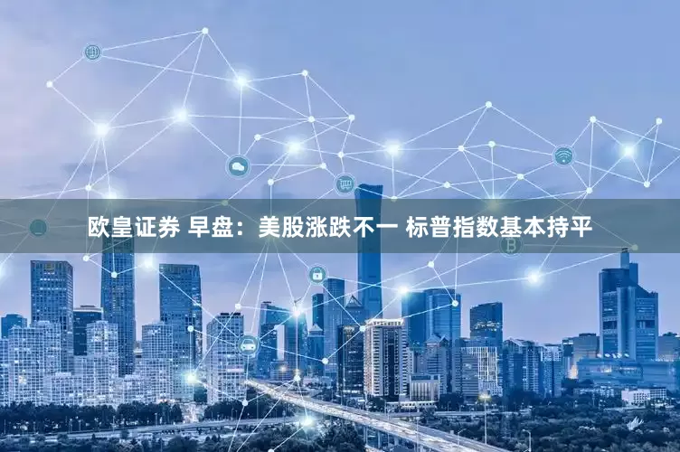 欧皇证券 早盘：美股涨跌不一 标普指数基本持平