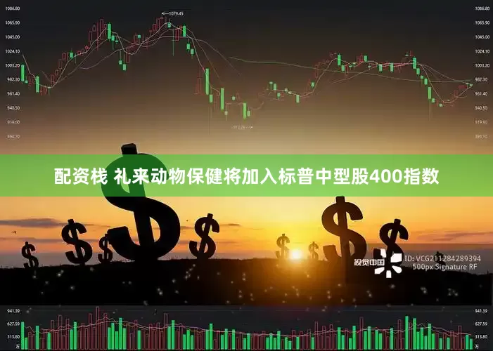 配资栈 礼来动物保健将加入标普中型股400指数