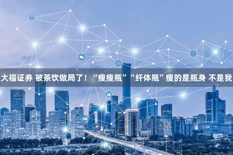 大福证券 被茶饮做局了！“瘦瘦瓶”“纤体瓶”瘦的是瓶身 不是我