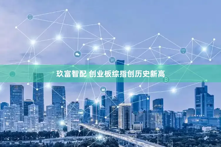 玖富智配 创业板综指创历史新高