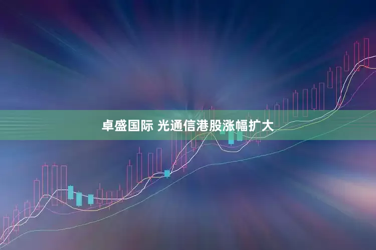 卓盛国际 光通信港股涨幅扩大
