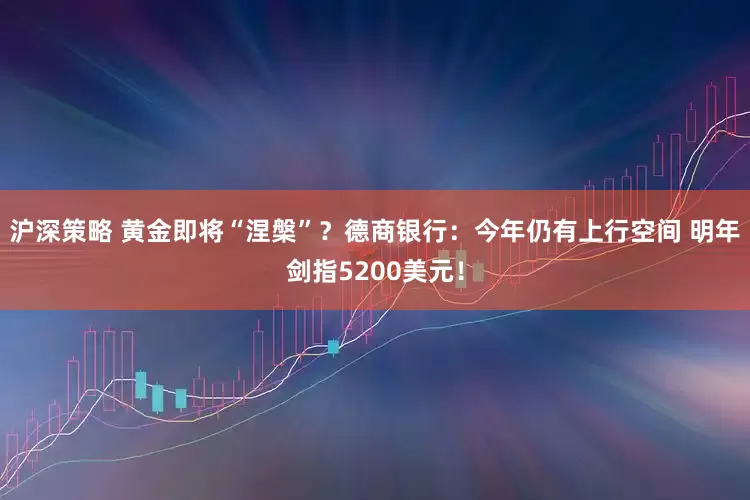 沪深策略 黄金即将“涅槃”？德商银行：今年仍有上行空间 明年剑指5200美元！