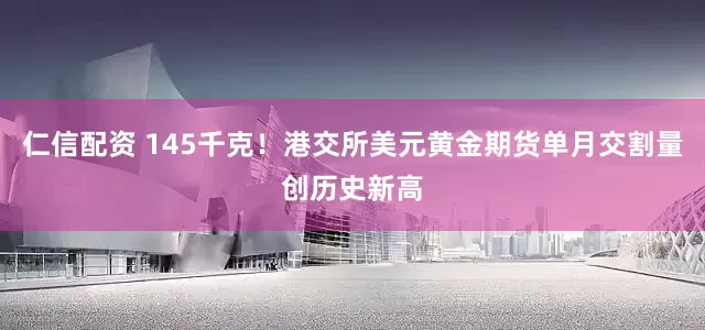仁信配资 145千克！港交所美元黄金期货单月交割量创历史新高
