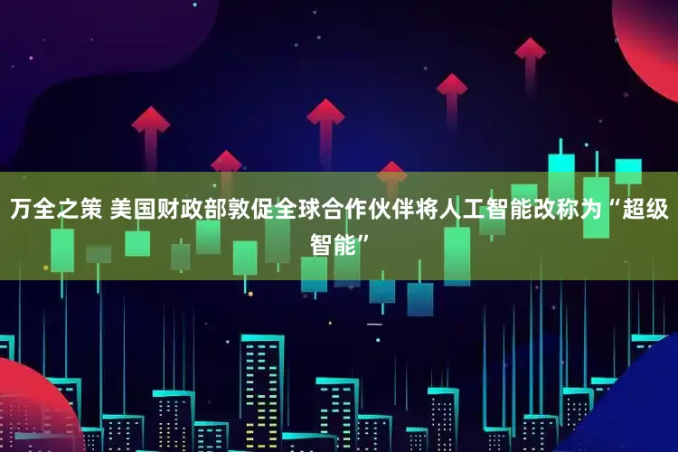 万全之策 美国财政部敦促全球合作伙伴将人工智能改称为“超级智能”