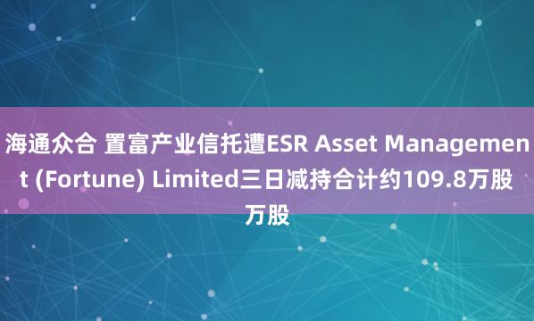 海通众合 置富产业信托遭ESR Asset Management (Fortune) Limited三日减持合计约109.8万股
